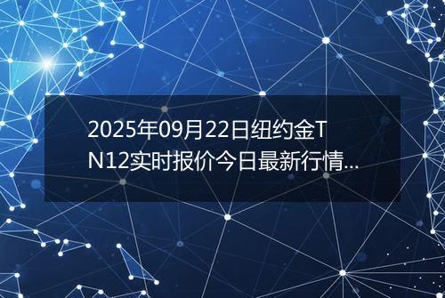 2025年09月22日纽约金TN12实时报价今日最新行情及价格多少钱一克