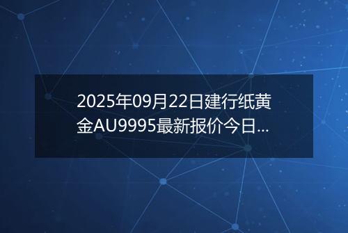 2025年09月22日建行纸黄金AU9995最新报价今日行情及实时市场价多少元一克