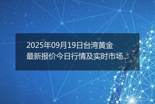 2025年09月19日台湾黄金最新报价今日行情及实时市场价多少台币一台两