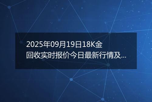2025年09月19日18K金回收实时报价今日最新行情及价格多少钱一克