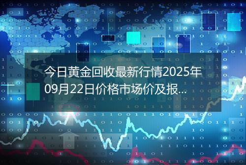 今日黄金回收最新行情2025年09月22日价格市场价及报价多少一克