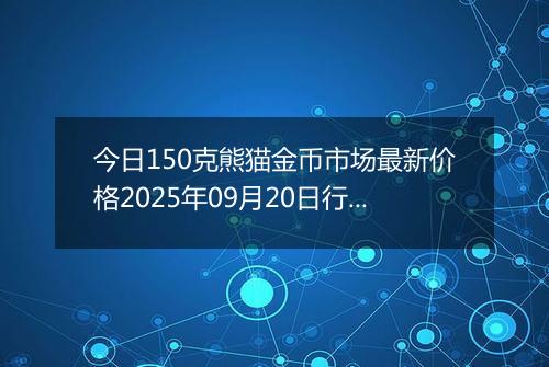 今日150克熊猫金币市场最新价格2025年09月20日行情及报价多少元一个