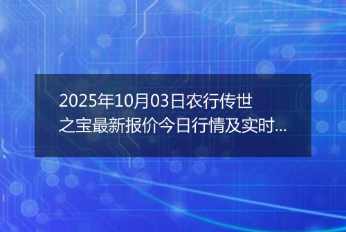 2025年10月03日农行传世之宝最新报价今日行情及实时市场价多少元一克