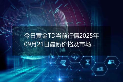 今日黄金TD当前行情2025年09月21日最新价格及市场价多少钱一克