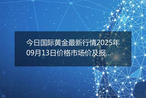 今日国际黄金最新行情2025年09月13日价格市场价及报价多少美元一盎司