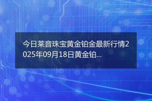 今日莱音珠宝黄金铂金最新行情2025年09月18日黄金铂金价格多少元一克及涨跌幅