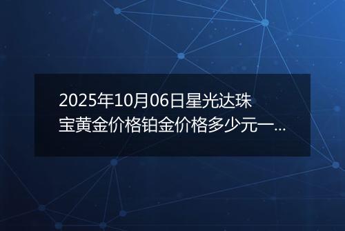 2025年10月06日星光达珠宝黄金价格铂金价格多少元一克今日最新行情及涨跌幅