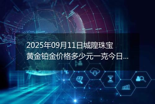 2025年09月11日城隍珠宝黄金铂金价格多少元一克今日最新行情及涨跌幅