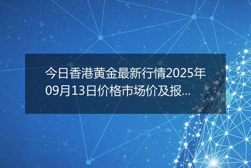 今日香港黄金最新行情2025年09月13日价格市场价及报价多少港元一港两