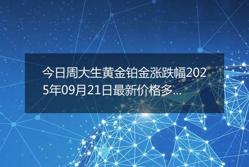 今日周大生黄金铂金涨跌幅2025年09月21日最新价格多少一克及行情