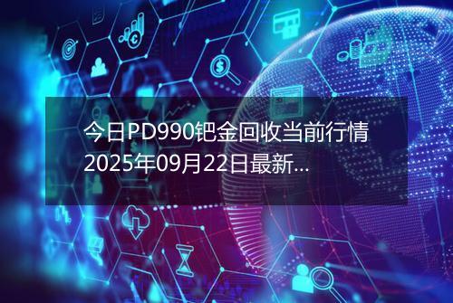 今日PD990钯金回收当前行情2025年09月22日最新价格及市场价多少钱一克