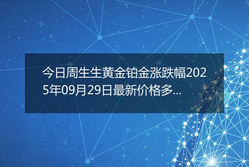 今日周生生黄金铂金涨跌幅2025年09月29日最新价格多少元一克及行情