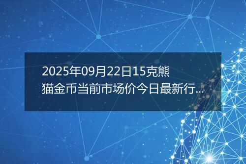 2025年09月22日15克熊猫金币当前市场价今日最新行情及报价多少元一个