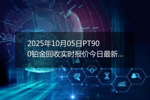 2025年10月05日PT900铂金回收实时报价今日最新行情及价格多少元一克