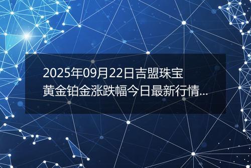 2025年09月22日吉盟珠宝黄金铂金涨跌幅今日最新行情及价格多少元一克