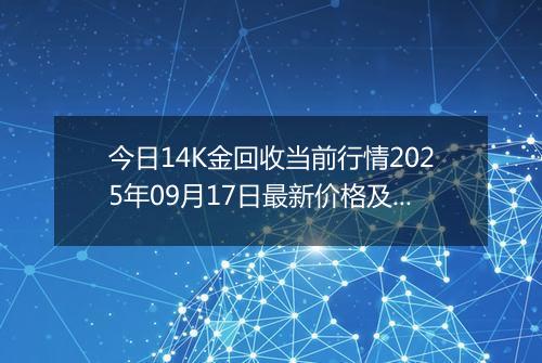 今日14K金回收当前行情2025年09月17日最新价格及市场价多少元一克