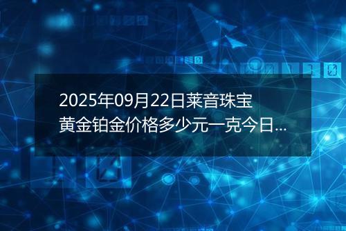 2025年09月22日莱音珠宝黄金铂金价格多少元一克今日最新行情及涨跌幅