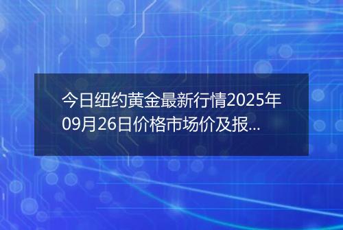 今日纽约黄金最新行情2025年09月26日价格市场价及报价多少美元一盎司
