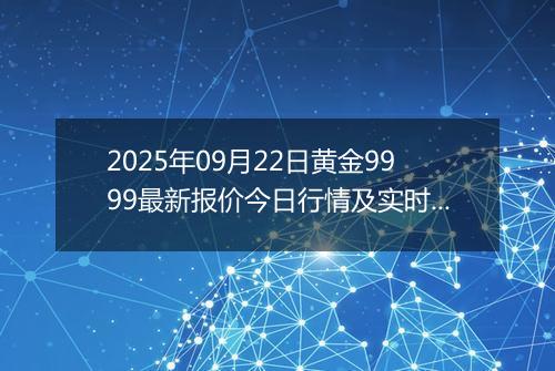 2025年09月22日黄金9999最新报价今日行情及实时市场价多少钱一克