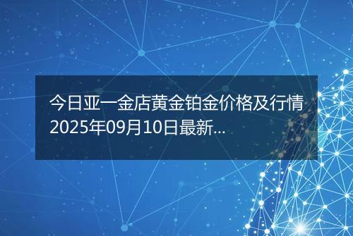 今日亚一金店黄金铂金价格及行情2025年09月10日最新涨跌幅多少一克