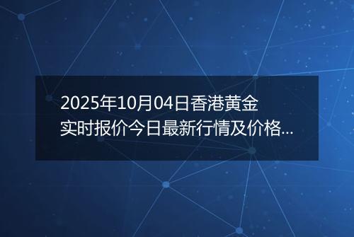 2025年10月04日香港黄金实时报价今日最新行情及价格多少港元一港两