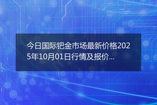 今日国际钯金市场最新价格2025年10月01日行情及报价多少美元一盎司