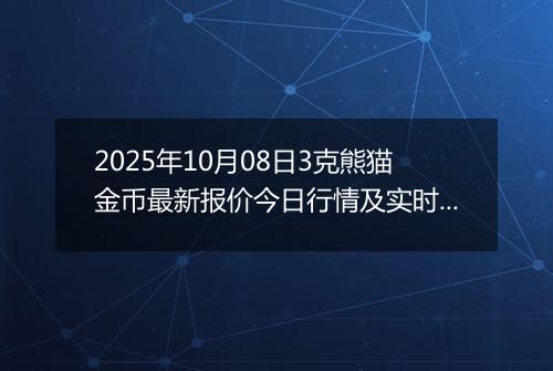 2025年10月08日3克熊猫金币最新报价今日行情及实时市场价多少元一个