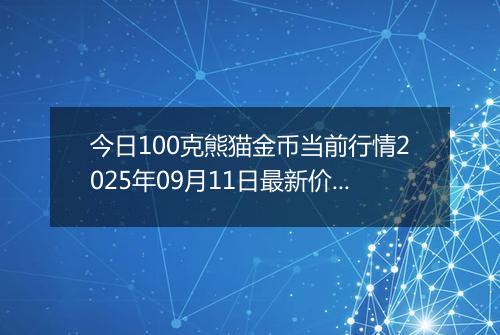 今日100克熊猫金币当前行情2025年09月11日最新价格及市场价多少元一个