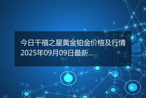 今日千禧之星黄金铂金价格及行情2025年09月09日最新涨跌幅多少一克