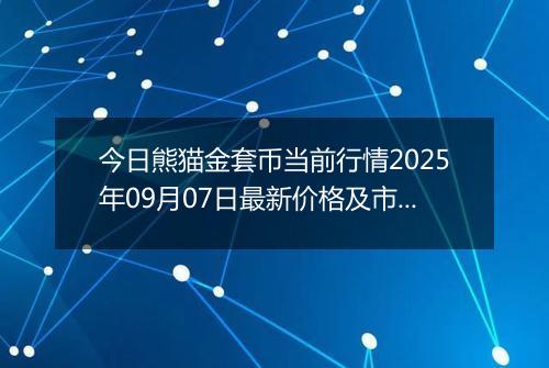 今日熊猫金套币当前行情2025年09月07日最新价格及市场价多少元一个