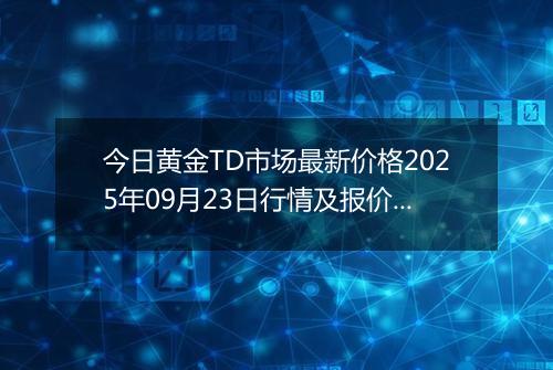 今日黄金TD市场最新价格2025年09月23日行情及报价多少元一克