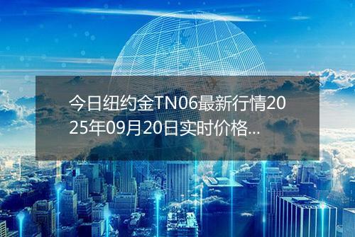今日纽约金TN06最新行情2025年09月20日实时价格及报价多少钱一克