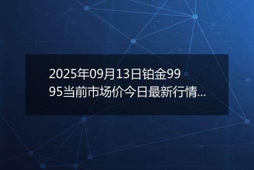 2025年09月13日铂金9995当前市场价今日最新行情及报价多少元一克