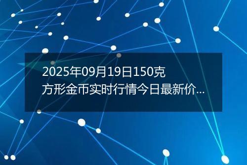 2025年09月19日150克方形金币实时行情今日最新价格及当前报价多少元一个