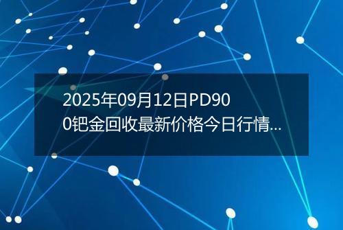2025年09月12日PD900钯金回收最新价格今日行情及市场报价多少钱一克