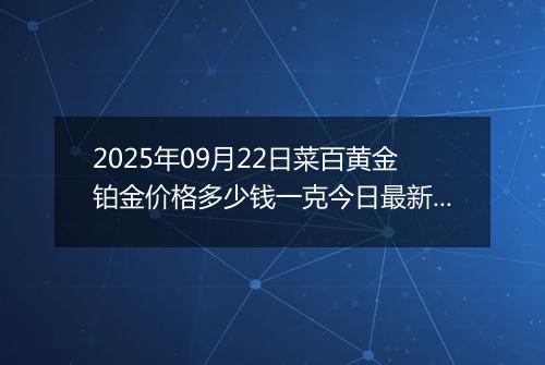 2025年09月22日菜百黄金铂金价格多少钱一克今日最新行情及涨跌幅