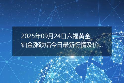2025年09月24日六福黄金铂金涨跌幅今日最新行情及价格多少一克