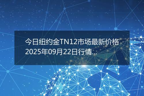 今日纽约金TN12市场最新价格2025年09月22日行情及报价多少钱一克