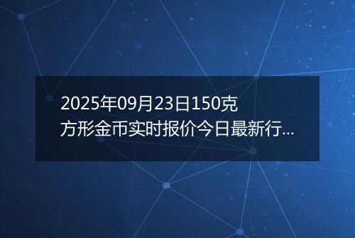 2025年09月23日150克方形金币实时报价今日最新行情及价格多少元一个