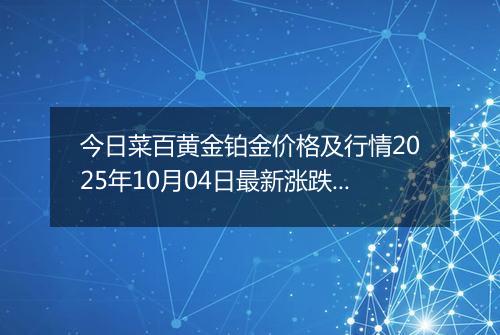 今日菜百黄金铂金价格及行情2025年10月04日最新涨跌幅多少元一克
