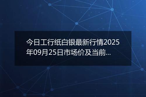 今日工行纸白银最新行情2025年09月25日市场价及当前价格多少元一克