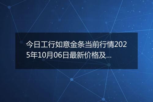 今日工行如意金条当前行情2025年10月06日最新价格及市场价多少元一克