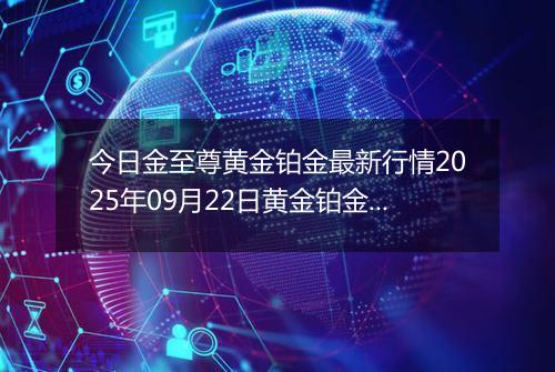 今日金至尊黄金铂金最新行情2025年09月22日黄金铂金价格多少一克及涨跌幅