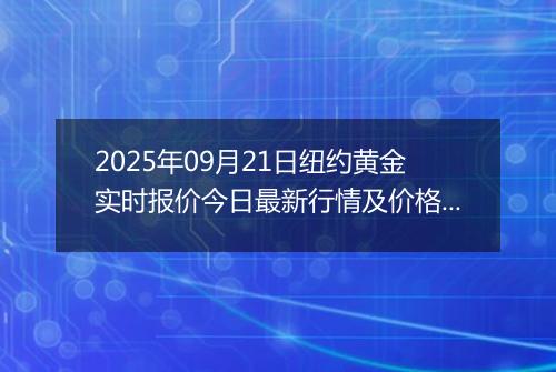 2025年09月21日纽约黄金实时报价今日最新行情及价格多少美元一盎司