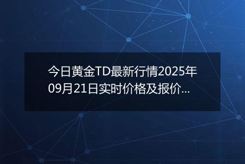 今日黄金TD最新行情2025年09月21日实时价格及报价多少一克