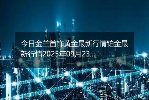 今日金兰首饰黄金最新行情铂金最新行情2025年09月23日价格及涨跌幅一克