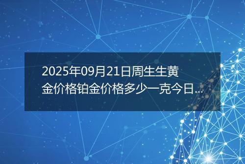 2025年09月21日周生生黄金价格铂金价格多少一克今日最新行情及涨跌幅