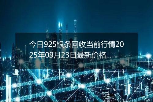 今日925银条回收当前行情2025年09月23日最新价格及市场价多少一克