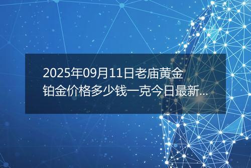 2025年09月11日老庙黄金铂金价格多少钱一克今日最新行情及涨跌幅