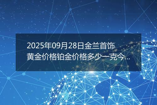 2025年09月28日金兰首饰黄金价格铂金价格多少一克今日最新行情及涨跌幅
